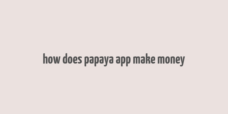 how does papaya app make money