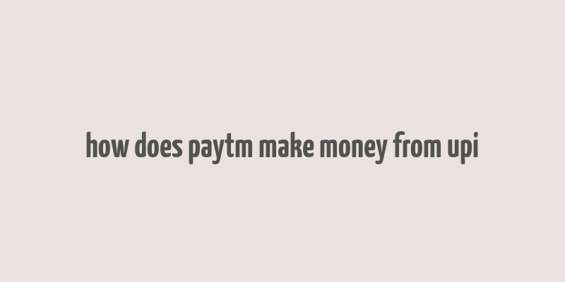 how does paytm make money from upi