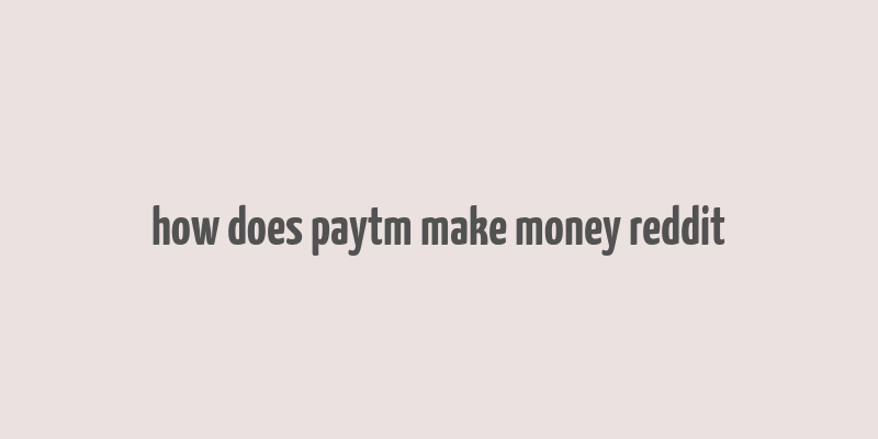 how does paytm make money reddit