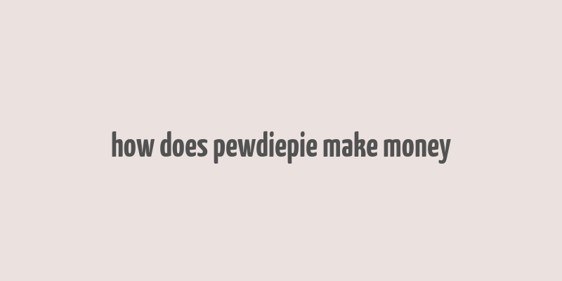 how does pewdiepie make money