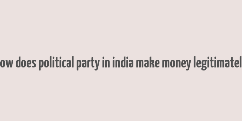 how does political party in india make money legitimately