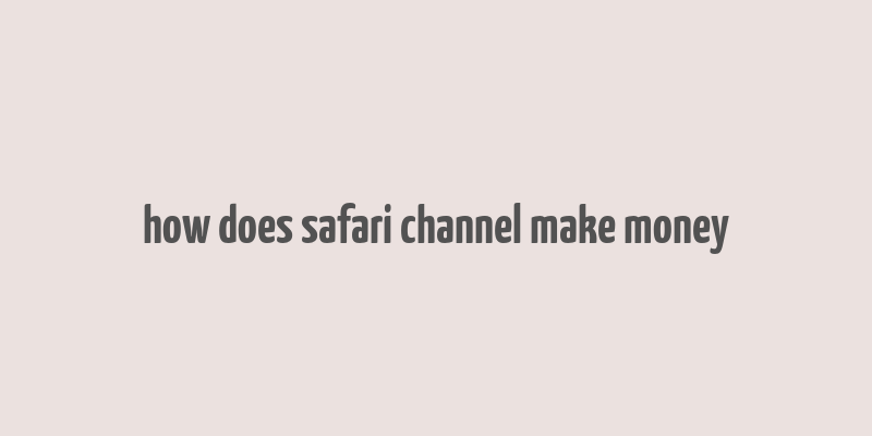 how does safari channel make money