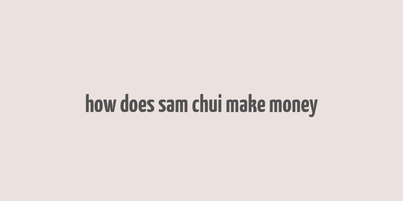 how does sam chui make money