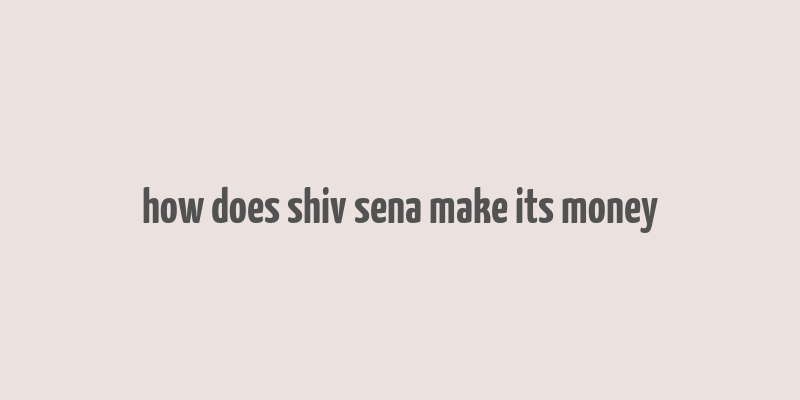 how does shiv sena make its money