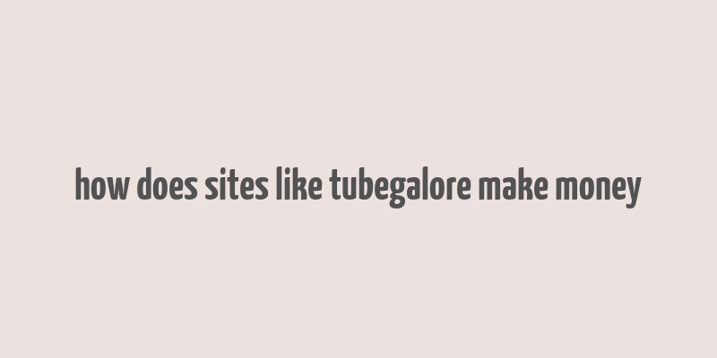 how does sites like tubegalore make money