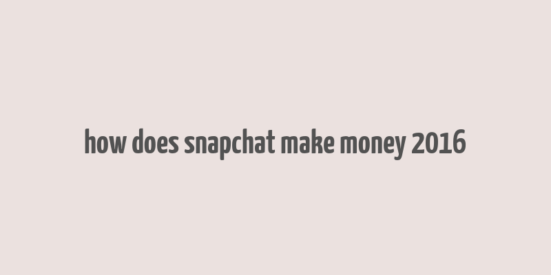 how does snapchat make money 2016