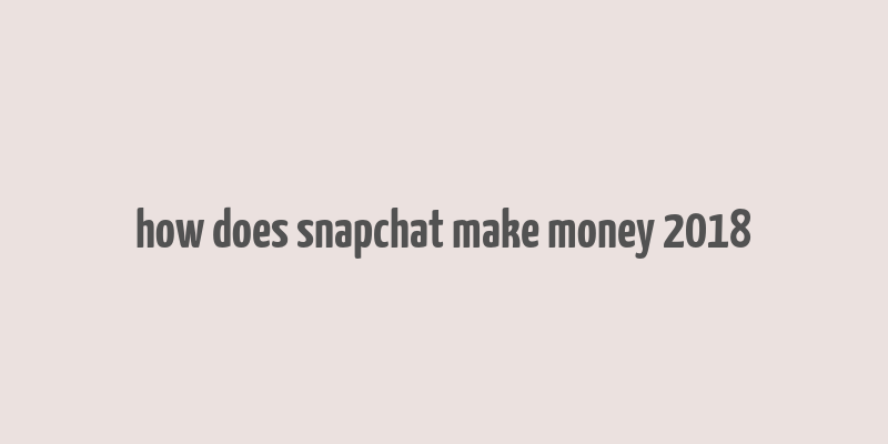 how does snapchat make money 2018