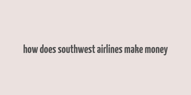 how does southwest airlines make money