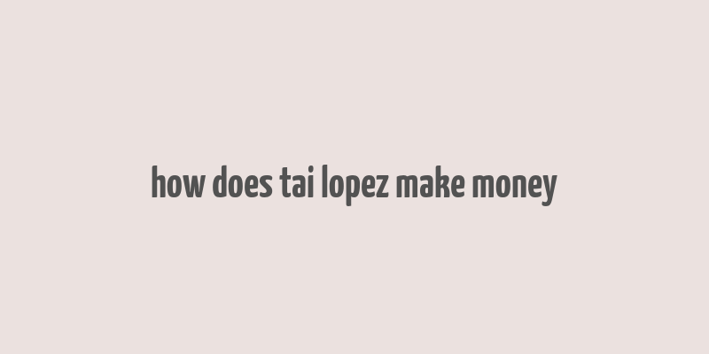 how does tai lopez make money