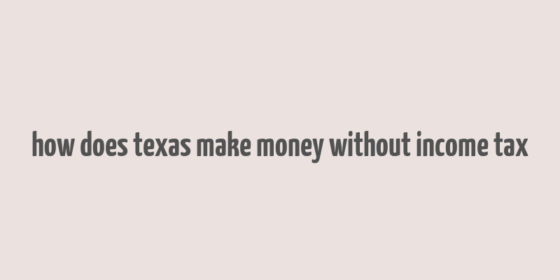 how does texas make money without income tax