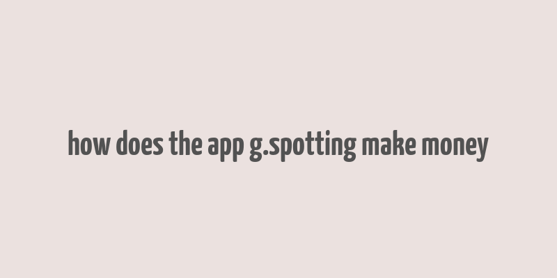 how does the app g.spotting make money