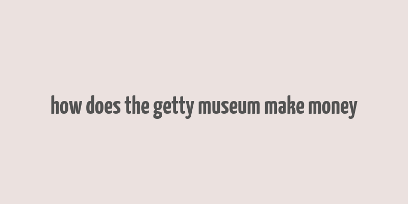 how does the getty museum make money