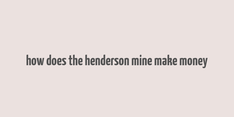 how does the henderson mine make money