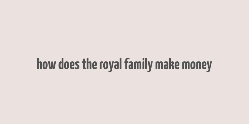 how does the royal family make money