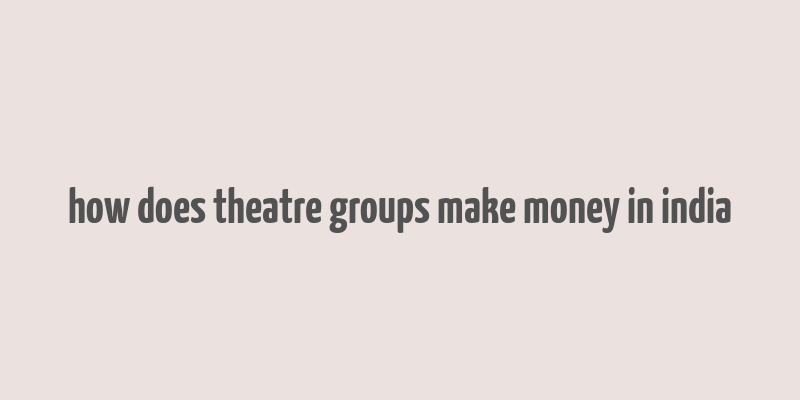 how does theatre groups make money in india