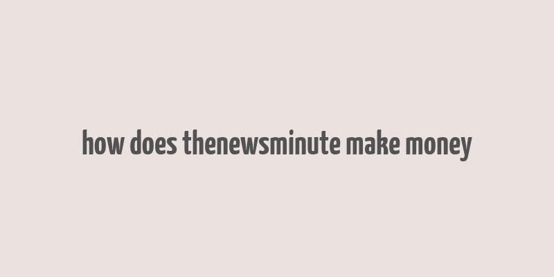 how does thenewsminute make money