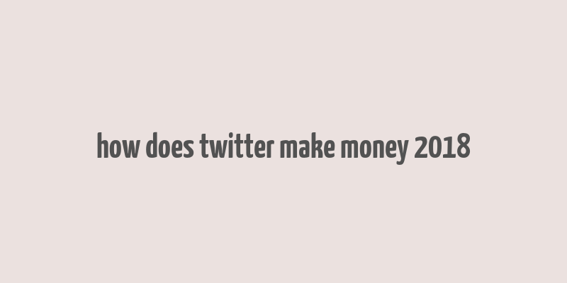 how does twitter make money 2018