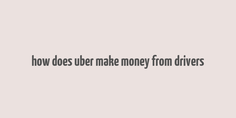 how does uber make money from drivers