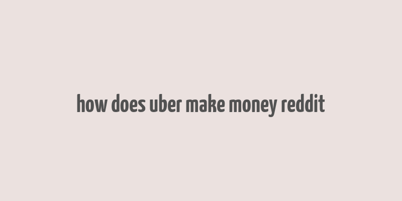 how does uber make money reddit