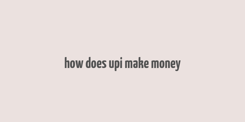 how does upi make money