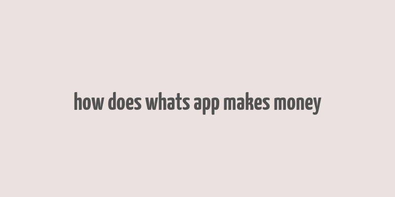 how does whats app makes money