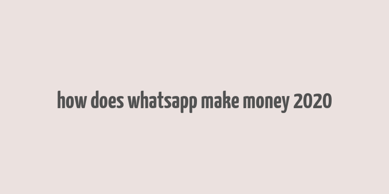 how does whatsapp make money 2020