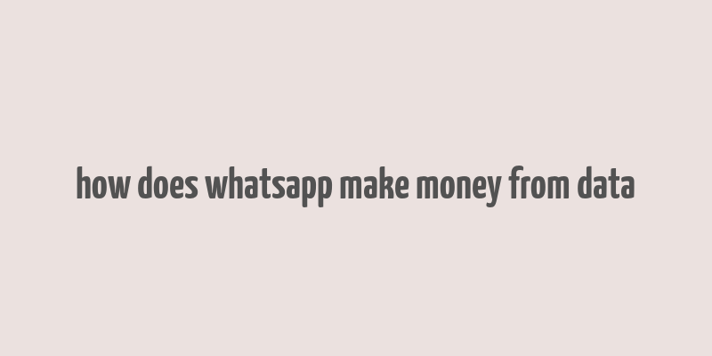 how does whatsapp make money from data