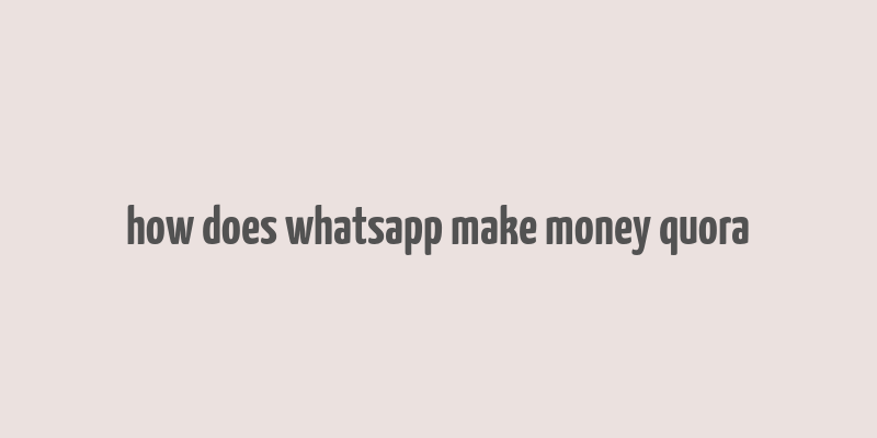 how does whatsapp make money quora