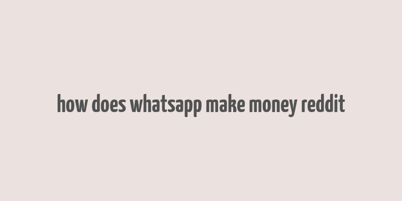 how does whatsapp make money reddit