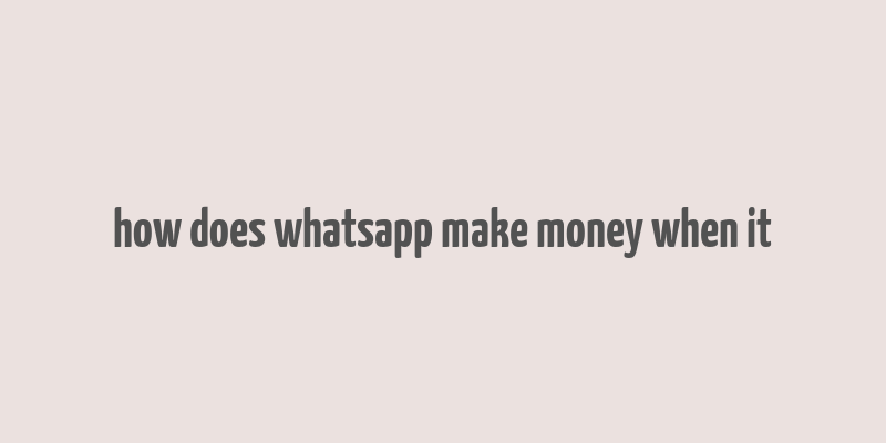 how does whatsapp make money when it& 39