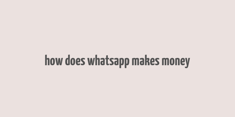 how does whatsapp makes money