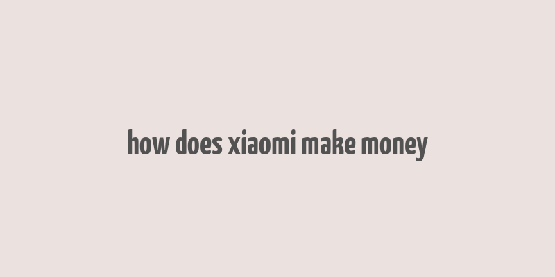 how does xiaomi make money