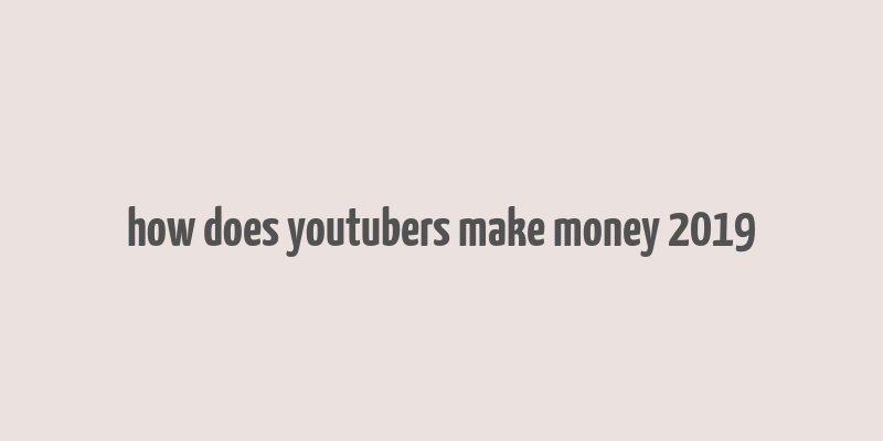 how does youtubers make money 2019