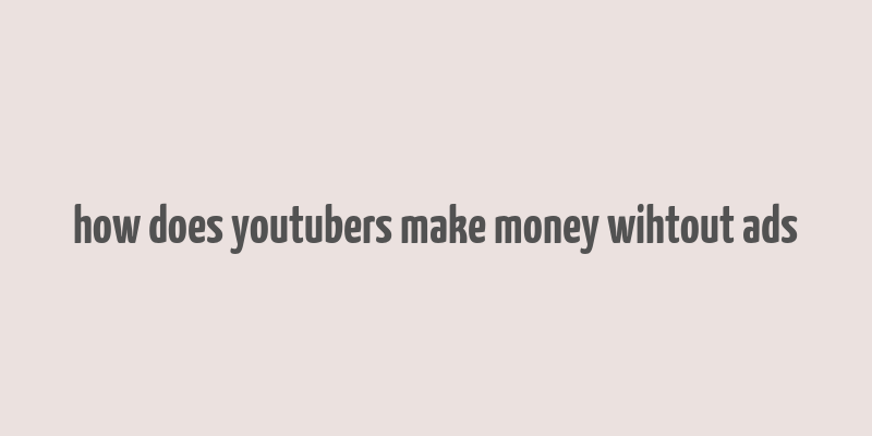 how does youtubers make money wihtout ads