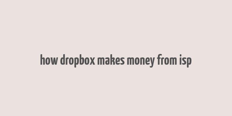 how dropbox makes money from isp