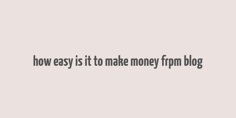 how easy is it to make money frpm blog