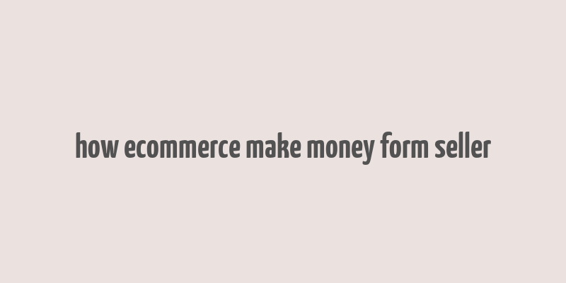 how ecommerce make money form seller