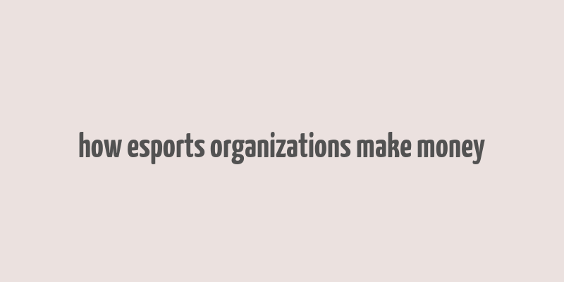 how esports organizations make money