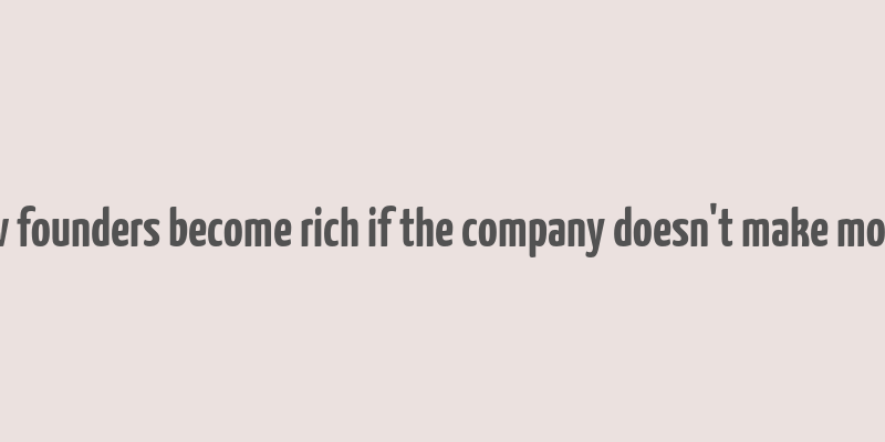 how founders become rich if the company doesn't make money