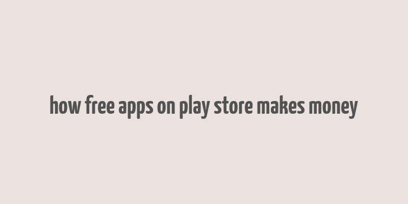 how free apps on play store makes money