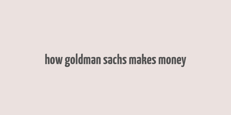 how goldman sachs makes money