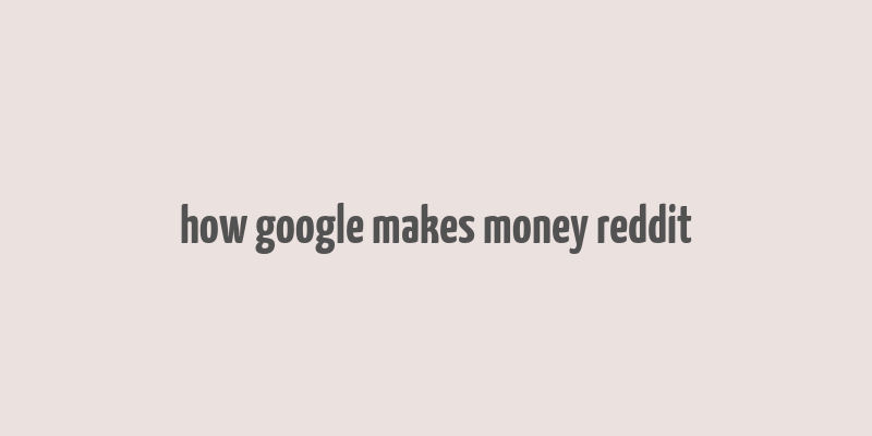 how google makes money reddit