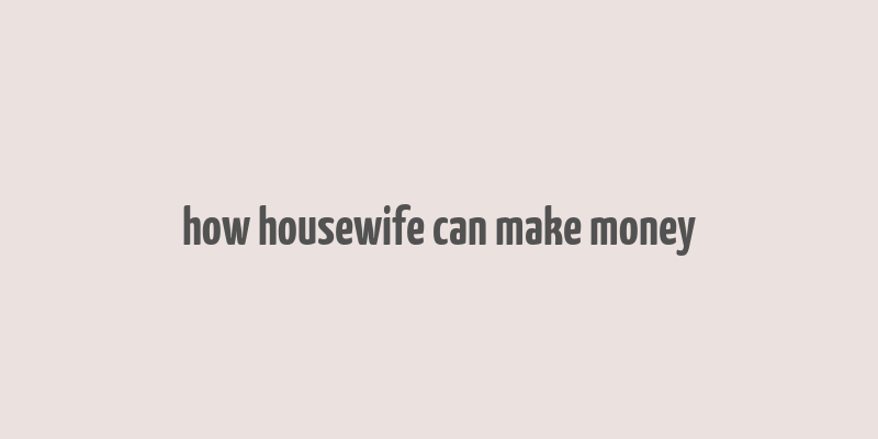 how housewife can make money