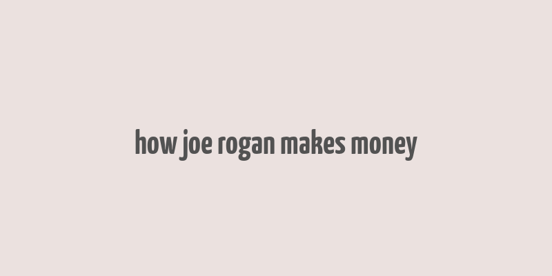 how joe rogan makes money