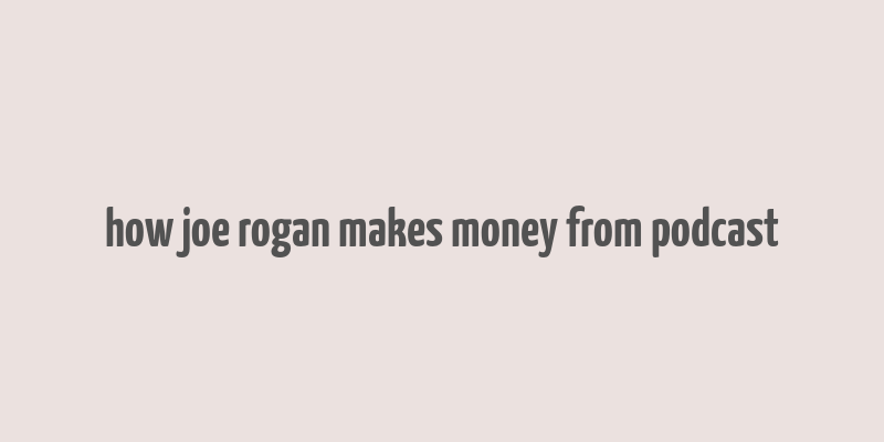 how joe rogan makes money from podcast