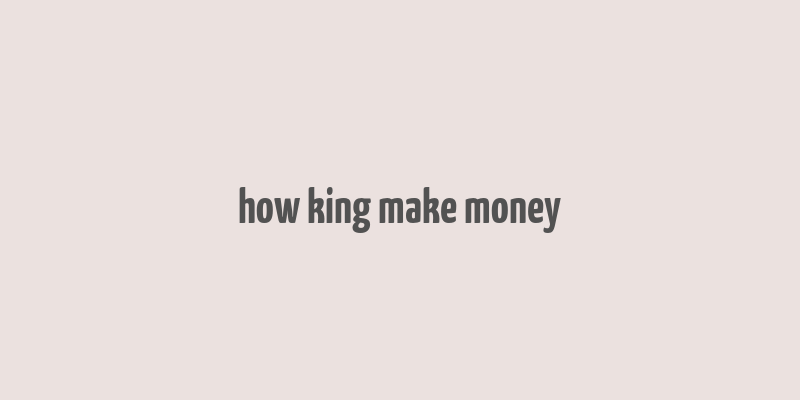 how king make money