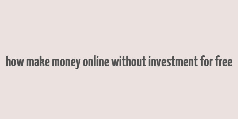 how make money online without investment for free