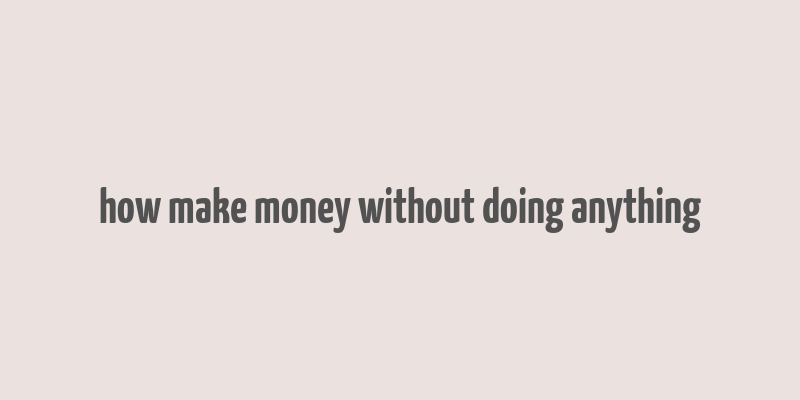 how make money without doing anything