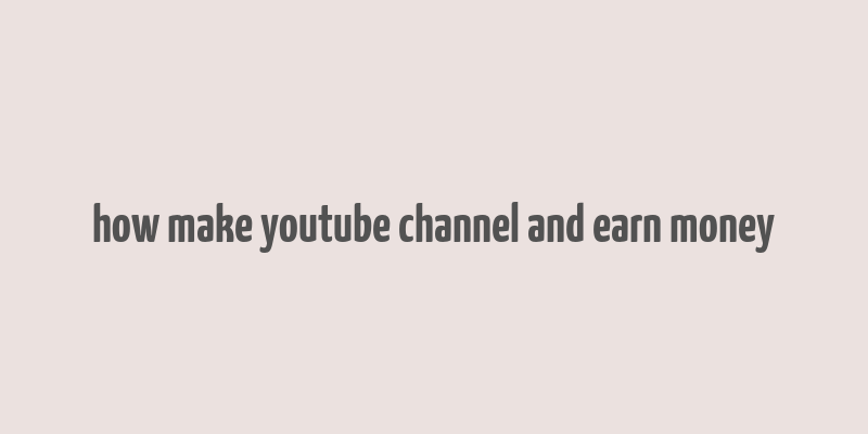 how make youtube channel and earn money