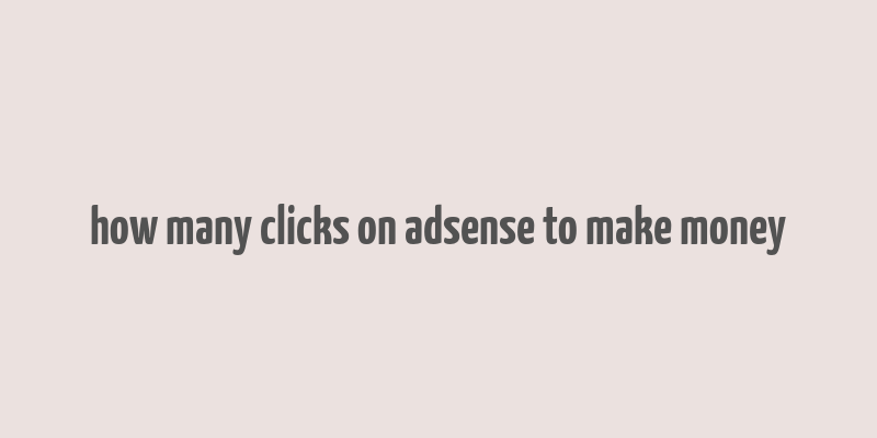 how many clicks on adsense to make money